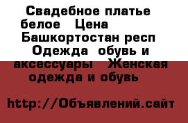 Свадебное платье  белое › Цена ­ 19 000 - Башкортостан респ. Одежда, обувь и аксессуары » Женская одежда и обувь   